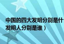 中國(guó)的四大發(fā)明分別是什么和發(fā)明人是誰（中國(guó)四大發(fā)明的發(fā)明人分別是誰）