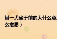 其一犬坐于前的犬什么意思?。ㄆ湟蝗谇爱?dāng)中的犬是什么意思）