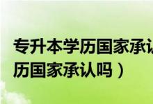 專升本學(xué)歷國(guó)家承認(rèn)嗎認(rèn)可度高嗎（專升本學(xué)歷國(guó)家承認(rèn)嗎）