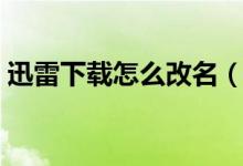 迅雷下載怎么改名（迅雷如何更換車牌號(hào)碼）