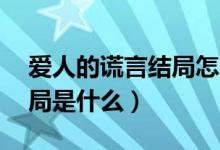 愛人的謊言結局怎么樣96集（愛人的謊言結局是什么）