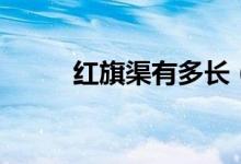 紅旗渠有多長（紅旗渠長度介紹）