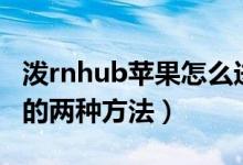 潑rnhub蘋果怎么進入（porenhub蘋果進入的兩種方法）
