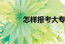 怎樣報考大專（大專怎么報名）