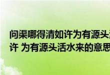 問(wèn)渠哪得清如許為有源頭活水來(lái)的深刻含義（問(wèn)渠哪得清如許 為有源頭活水來(lái)的意思）