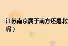 江蘇南京屬于南方還是北方啊（江蘇南京屬于南方還是北方呢）