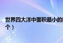 世界四大洋中面積最小的數(shù)（世界四大洋中面積最小的是哪個）