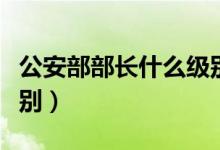 公安部部長(zhǎng)什么級(jí)別是誰(shuí)（公安部部長(zhǎng)什么級(jí)別）