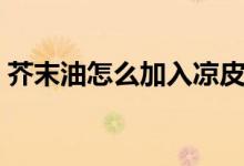 芥末油怎么加入涼皮中（芥末油怎么出來的）