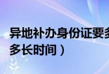 異地補辦身份證要多久（異地補辦身份證需要多長時間）