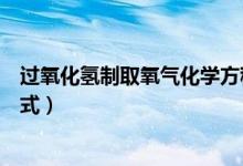 過氧化氫制取氧氣化學方程式（過氧化氫制取氧氣化學方程式）