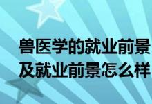獸醫(yī)學(xué)的就業(yè)前景（2022獸醫(yī)專(zhuān)業(yè)就業(yè)方向及就業(yè)前景怎么樣）