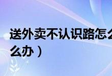 送外賣不認(rèn)識路怎么處理(送外賣不認(rèn)識路怎么辦)