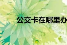 公交卡在哪里辦（公交卡辦理地點(diǎn)）