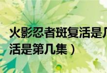 火影忍者斑復(fù)活是幾級到幾級（火影忍者斑復(fù)活是第幾集）