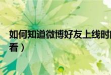 如何知道微博好友上線時間（微博普通好友上線的時間怎么看）