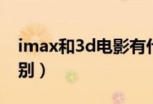 imax和3d電影有什么關(guān)系（imax和3d的區(qū)別）