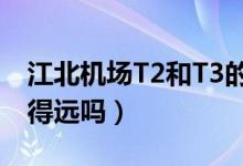 江北機(jī)場T2和T3的區(qū)別（江北機(jī)場t2和t3離得遠(yuǎn)嗎）