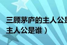 三顧茅廬的主人公是誰百度文庫（三顧茅廬的主人公是誰）