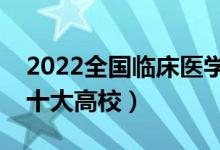 2022全國(guó)臨床醫(yī)學(xué)類(lèi)專(zhuān)業(yè)大學(xué)排名（最好的十大高校）