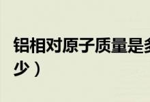 鋁相對原子質(zhì)量是多少（鋁相對原子質(zhì)量是多少）