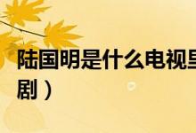 陸國(guó)明是什么電視里的人（陸國(guó)明是什么電視?。?class=
