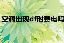 空調(diào)出現(xiàn)df時(shí)費(fèi)電嗎（空調(diào)出現(xiàn)df是啥意思）