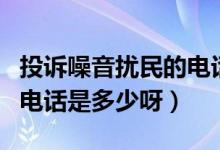 投訴噪音擾民的電話(huà)是多少（投訴噪音擾民的電話(huà)是多少呀）
