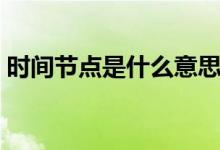 時(shí)間節(jié)點(diǎn)是什么意思呢（時(shí)間節(jié)點(diǎn)是指什么）