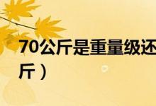 70公斤是重量級(jí)還是輕量級(jí)（70公斤是多少斤）
