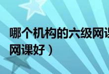 哪個機構的六級網(wǎng)課比較好（哪個機構的六級網(wǎng)課好）