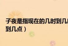 子夜是指現(xiàn)在的幾時到幾時（子夜是指現(xiàn)在的什么時間幾點到幾點）