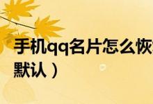 手機qq名片怎么恢復(fù)（手機QQ名片怎么恢復(fù)默認）
