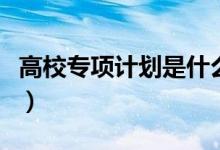 高校專項計劃是什么意思（報名需要哪些條件）