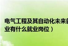 電氣工程及其自動(dòng)化未來(lái)就業(yè)（2022電氣工程及其自動(dòng)化專業(yè)有什么就業(yè)崗位）