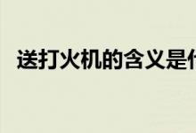 送打火機的含義是什么（送打火機的含義）