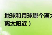 地球和月球哪個(gè)離太陽近點(diǎn)（地球和月球哪個(gè)離太陽近）
