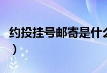 約投掛號(hào)郵寄是什么意思（掛號(hào)約投什么意思）