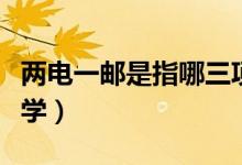 兩電一郵是指哪三項（兩電一郵是指哪三所大學）