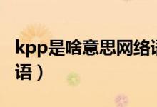 kpp是啥意思網(wǎng)絡(luò)語(yǔ)（kpp是什么意思網(wǎng)絡(luò)用語(yǔ)）