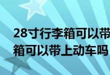 28寸行李箱可以帶上飛機(jī)托運(yùn)嗎（28寸行李箱可以帶上動(dòng)車嗎）