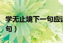 學(xué)無(wú)止境下一句應(yīng)該怎么回復(fù)（學(xué)無(wú)止境下一句）