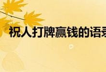祝人打牌贏錢的語(yǔ)錄（祝人打牌贏錢句子）