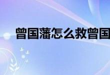 曾國(guó)藩怎么救曾國(guó)荃（曾國(guó)藩怎么死的）
