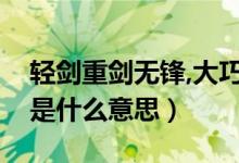 輕劍重劍無(wú)鋒,大巧不工（重劍無(wú)鋒大巧不工是什么意思）
