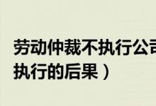 勞動(dòng)仲裁不執(zhí)行公司還能營(yíng)業(yè)嗎（勞動(dòng)仲裁不執(zhí)行的后果）
