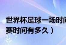 世界杯足球一場時間多久（世界杯足球每場比賽時間有多久）