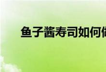 魚子醬壽司如何做（魚子醬壽司做法）