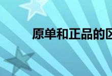 原單和正品的區(qū)別(有什么區(qū)別 )