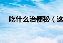 吃什么治便秘（這些食物可能有所幫助）